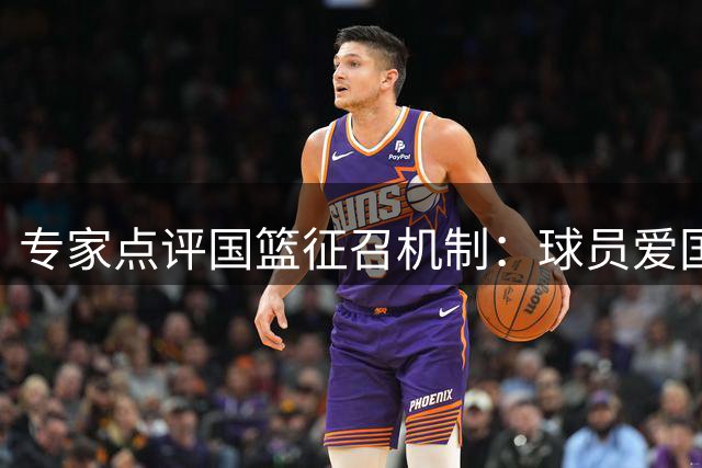 专家点评国篮征召机制：球员爱国心毋庸置疑 管理模式待优化