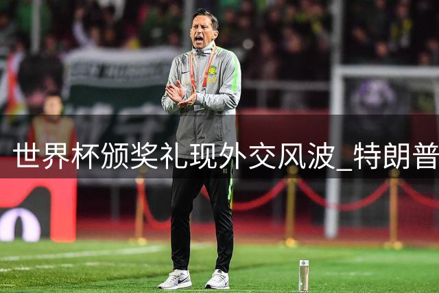 世界杯颁奖礼现外交风波 特朗普抢镜遭FIFA官方照片"除名