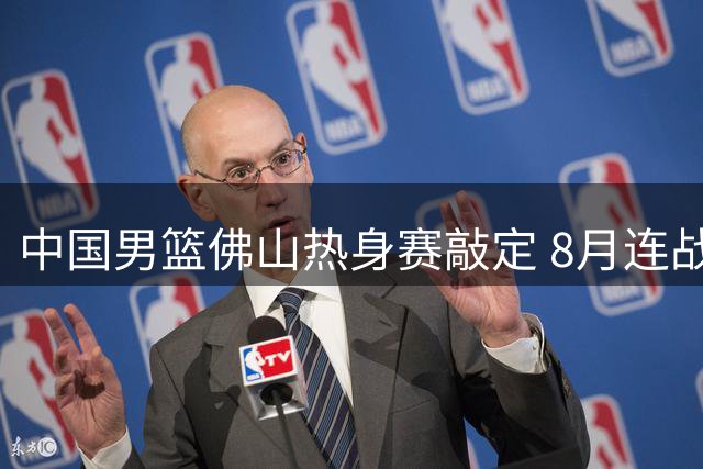 中国男篮佛山热身赛敲定 8月连战南美劲旅乌拉圭与新西兰