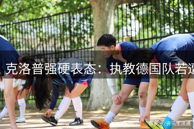 克洛普强硬表态：执教德国队若遭质疑将立即辞职 分文不取