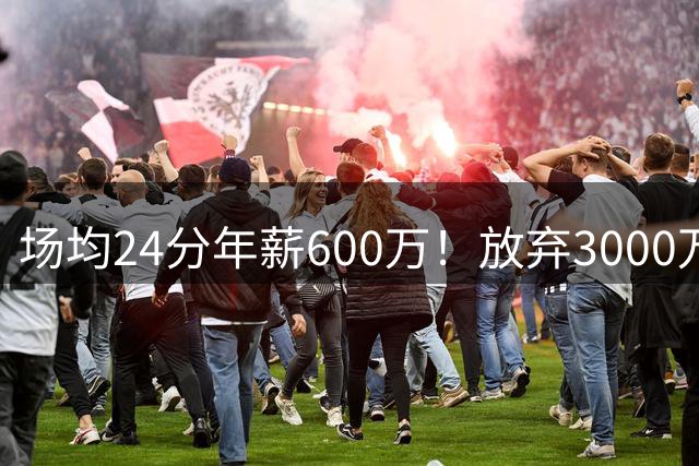 场均24分年薪600万！放弃3000万，如今无球可打！连续5位核心翻车