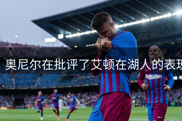 奥尼尔在批评了艾顿在湖人的表现后，仍希望湖人能在内线有所作为