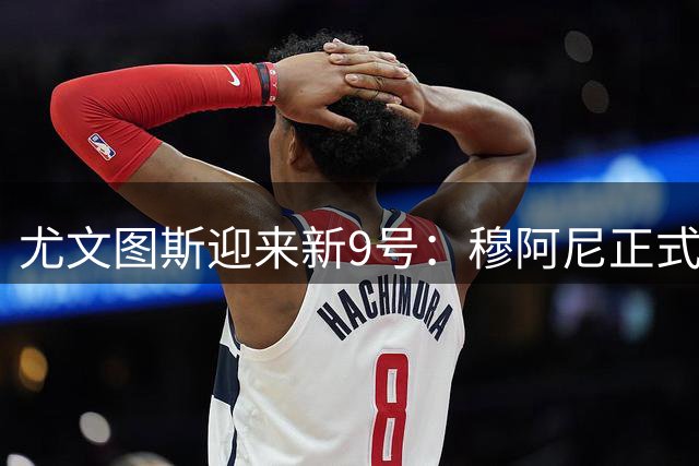 尤文图斯迎来新9号：穆阿尼正式接手传奇号码