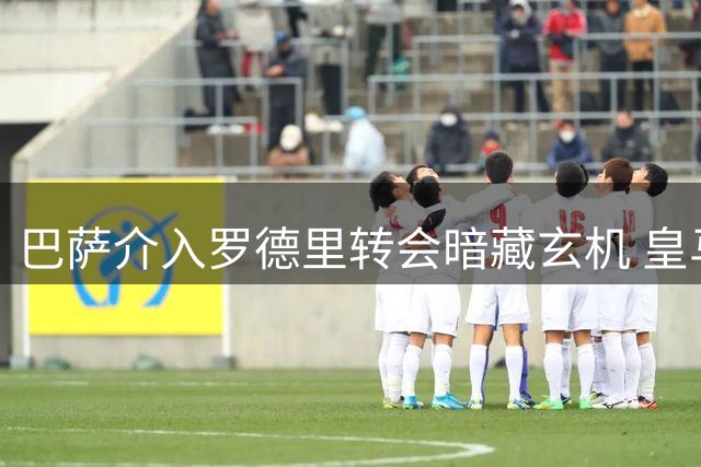 巴萨介入罗德里转会暗藏玄机 皇马6000万报价已占先机