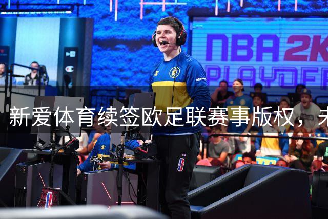 新爱体育续签欧足联赛事版权，未来五年持续呈献欧洲顶级足球盛宴