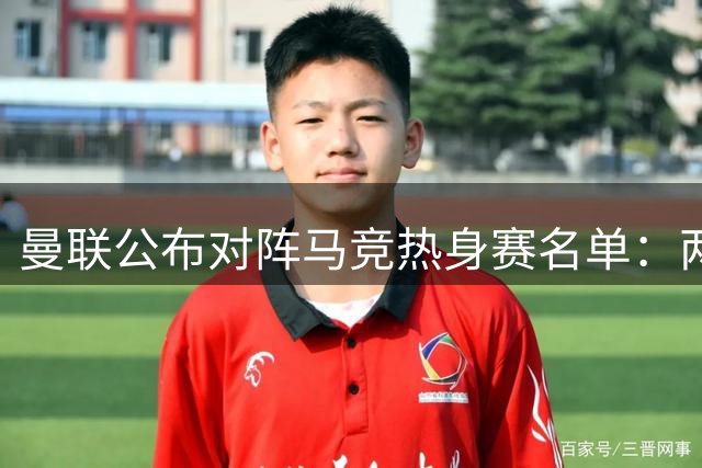 曼联公布对阵马竞热身赛名单：两世界杯国脚归队 四名新星无缘随行