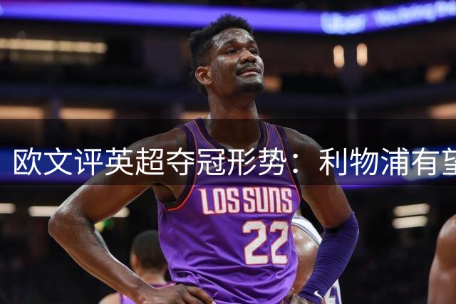 欧文评英超夺冠形势：利物浦有望登顶，阿森纳更具优势