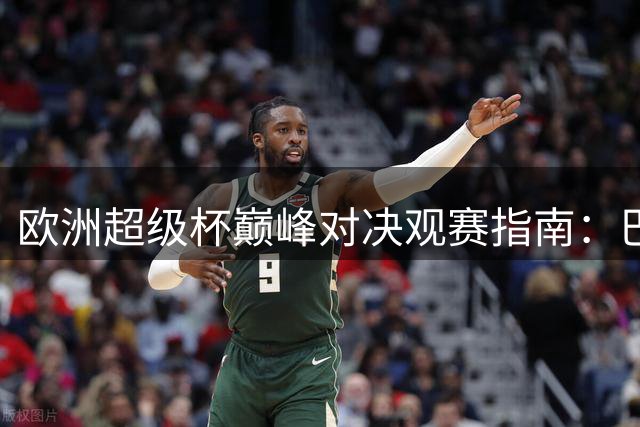 欧洲超级杯巅峰对决观赛指南：巴黎迎战维拉