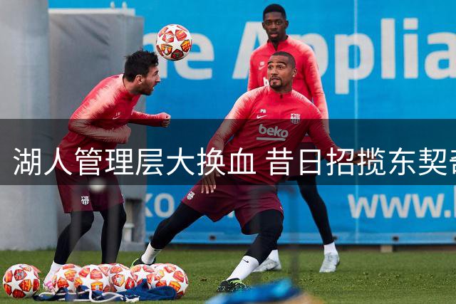 湖人管理层大换血 昔日招揽东契奇团队已所剩无几