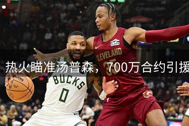 热火瞄准汤普森，700万合约引援计划曝光