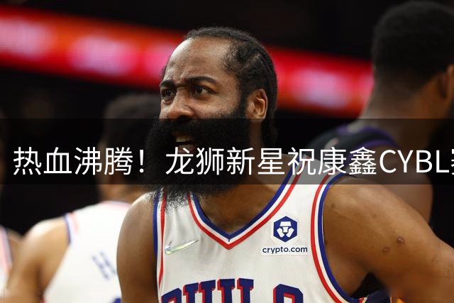 热血沸腾！龙狮新星祝康鑫CYBL赛场高光集锦曝光