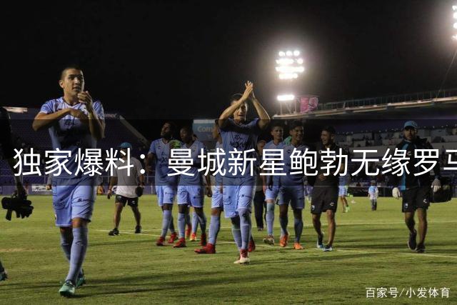 独家爆料：曼城新星鲍勃无缘罗马 引援名单另有其人