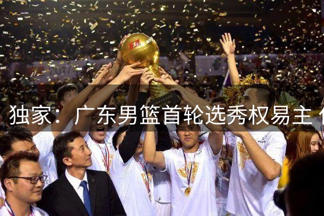 独家：广东男篮首轮选秀权易主 仅握次轮第36顺位参与CBA选秀