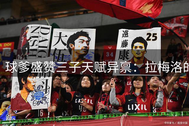 球爹盛赞三子天赋异禀：拉梅洛的华丽球风与生俱来