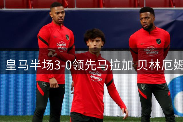 皇马半场3-0领先马拉加 贝林厄姆两度建功姆巴佩再添新章