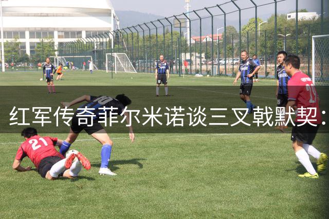 红军传奇菲尔米诺谈三叉戟默契：完美互补成就辉煌