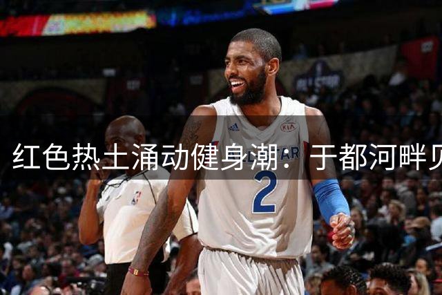 红色热土涌动健身潮：于都河畔见证长征精神与全民健身交融