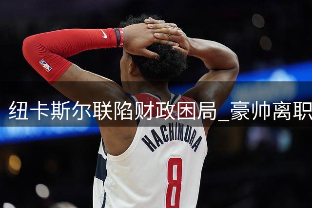 纽卡斯尔联陷财政困局 豪帅离职暴露足球产业残酷现实