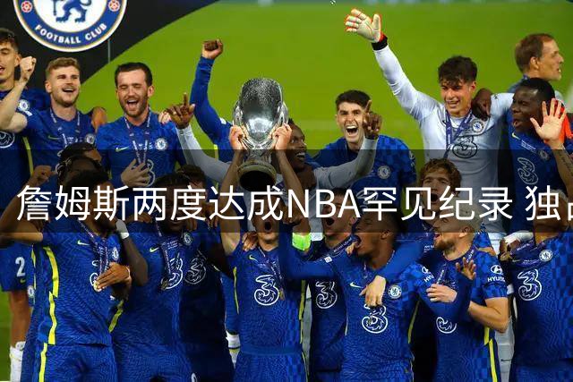 詹姆斯两度达成NBA罕见纪录 独占历史第一