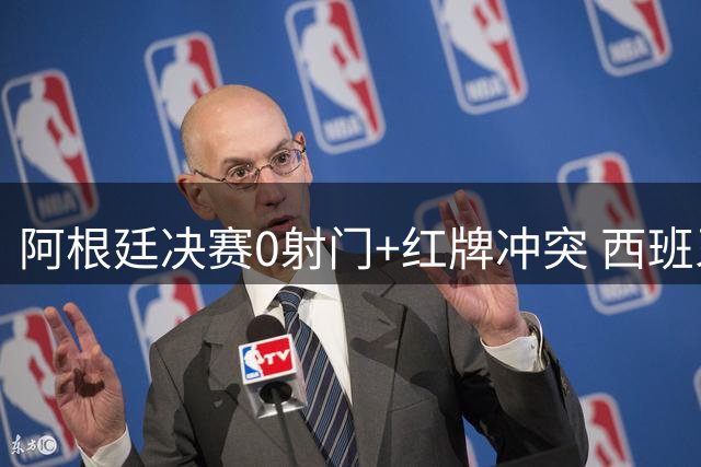 阿根廷决赛0射门+红牌冲突 西班牙加时绝杀卫冕梦碎
