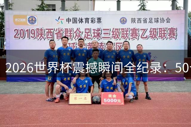 2026世界杯震撼瞬间全纪录：50个改写历史的经典时刻