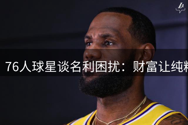 76人球星谈名利困扰：财富让纯粹关系变复杂