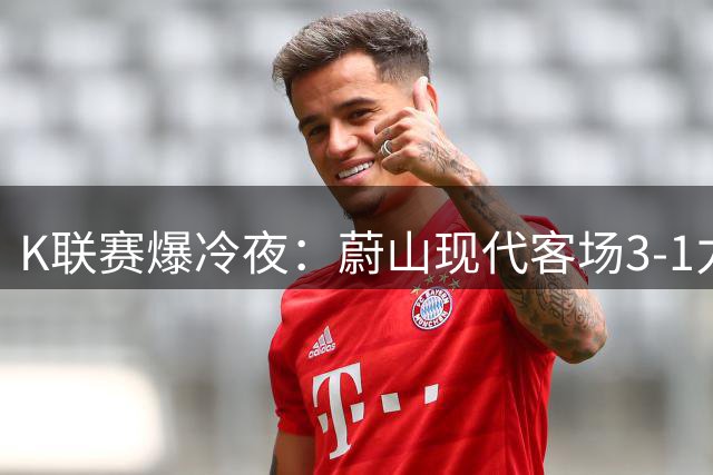 K联赛爆冷夜：蔚山现代客场3-1力克首尔FC 豪取关键三分