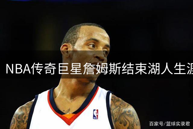 NBA传奇巨星詹姆斯结束湖人生涯 24年职业生涯下一站成谜